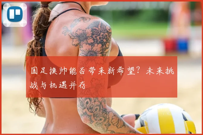 国足换帅能否带来新希望？未来挑战与机遇并存