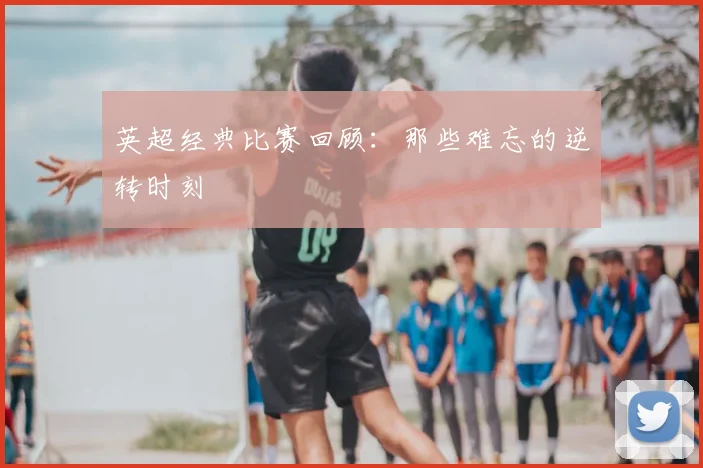英超经典比赛回顾：那些难忘的逆转时刻