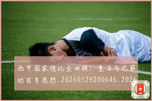 西甲国家德比全回顾：皇马与巴萨的百年恩怨_20260529200646_20260703181850