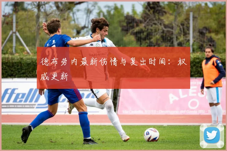 德布劳内最新伤情与复出时间：权威更新