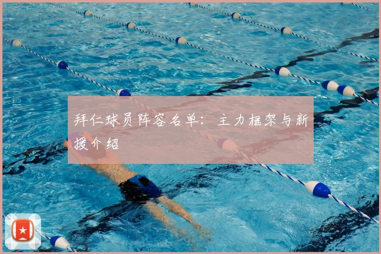 拜仁球员阵容名单：主力框架与新援介绍