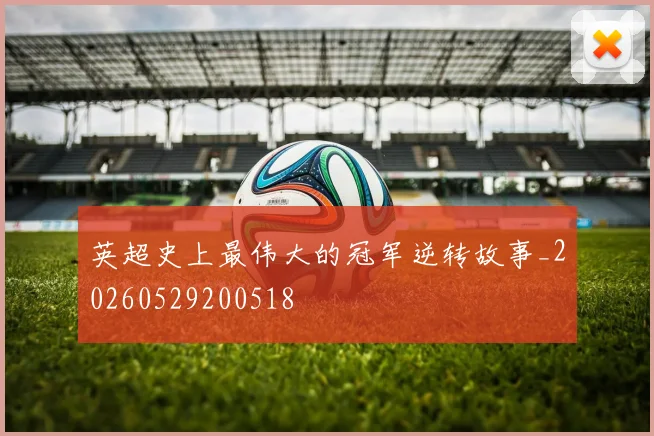 英超史上最伟大的冠军逆转故事_20260529200518