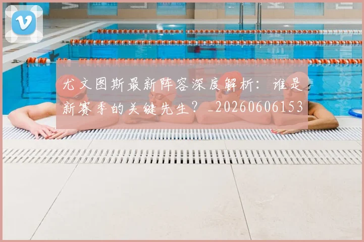 尤文图斯最新阵容深度解析：谁是新赛季的关键先生？_20260606153208