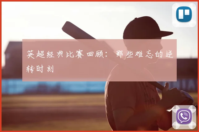 英超经典比赛回顾：那些难忘的逆转时刻
