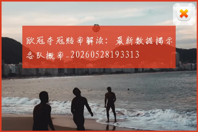 欧冠夺冠赔率解读：最新数据揭示各队概率_20260528193313