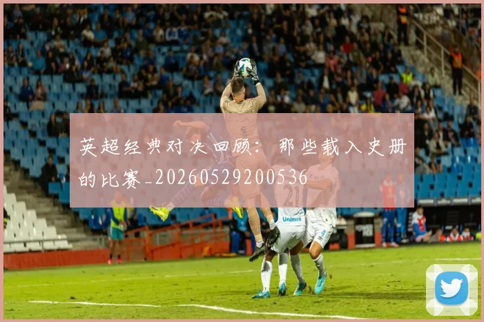 英超经典对决回顾:那些载入史册的比赛_20260529200536