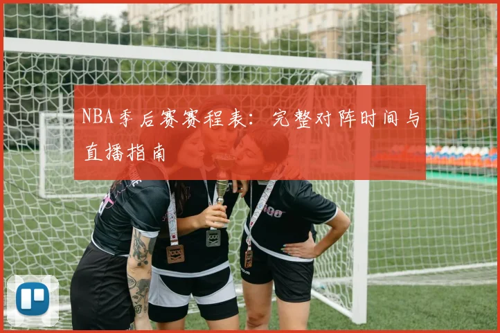 NBA季后赛赛程表：完整对阵时间与直播指南