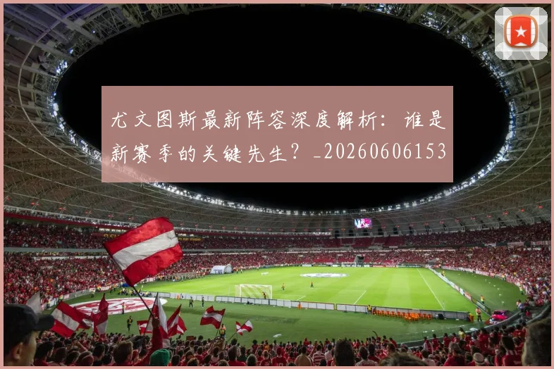 尤文图斯最新阵容深度解析：谁是新赛季的关键先生？_20260606153208