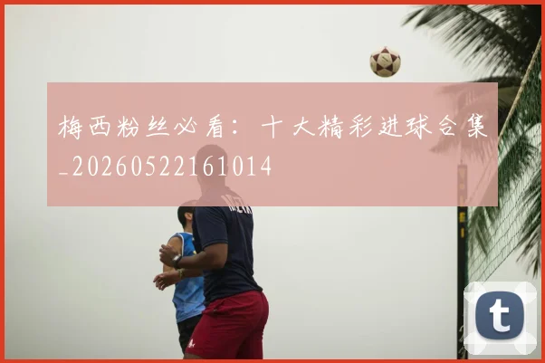 梅西粉丝必看:十大精彩进球合集_20260522161014
