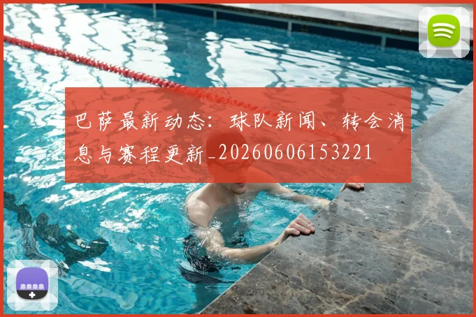 巴萨最新动态:球队新闻、转会消息与赛程更新_20260606153221