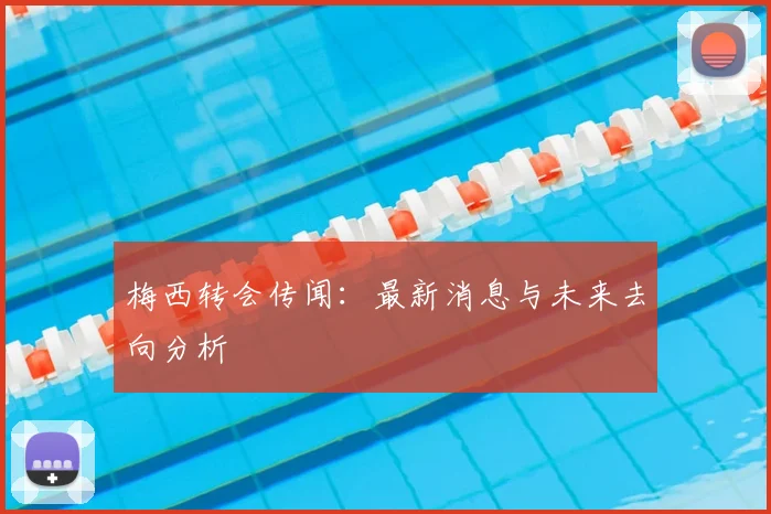 梅西转会传闻：最新消息与未来去向分析