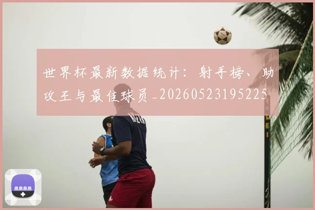 世界杯最新数据统计：射手榜、助攻王与最佳球员_20260523195225