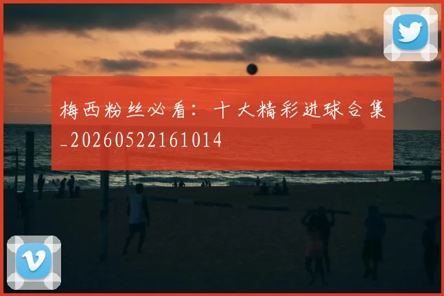 梅西粉丝必看：十大精彩进球合集_20260522161014
