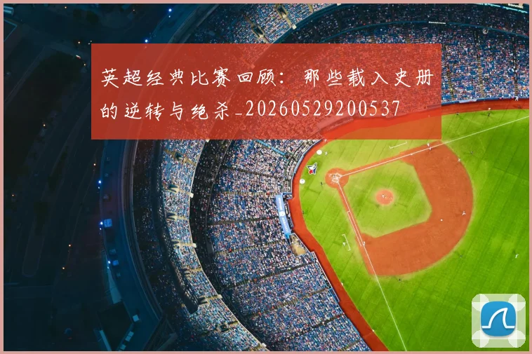 英超经典比赛回顾：那些载入史册的逆转与绝杀_20260529200537