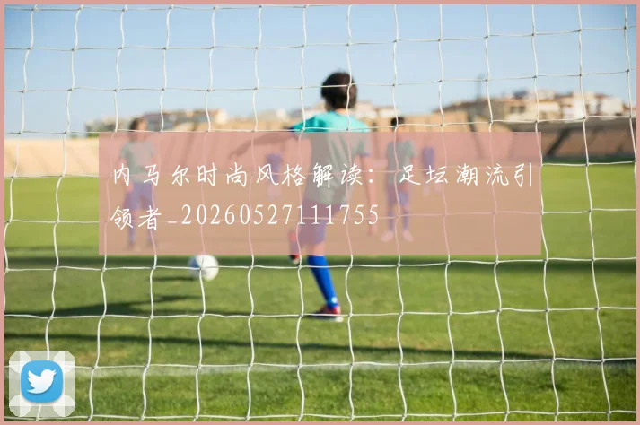 内马尔时尚风格解读：足坛潮流引领者_20260527111755