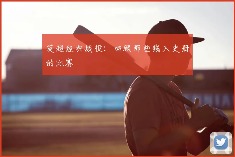 英超经典战役：回顾那些载入史册的比赛